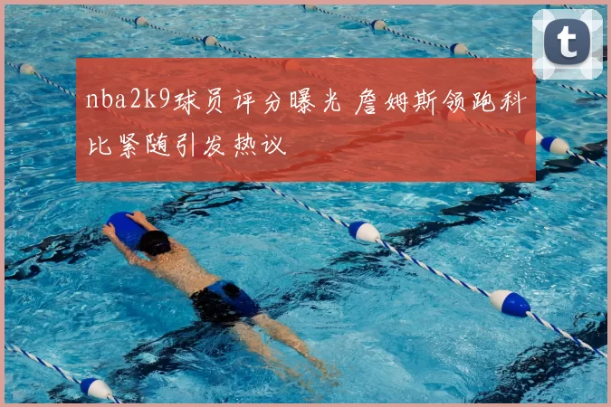 nba2k9球员评分曝光 詹姆斯领跑科比紧随引发热议
