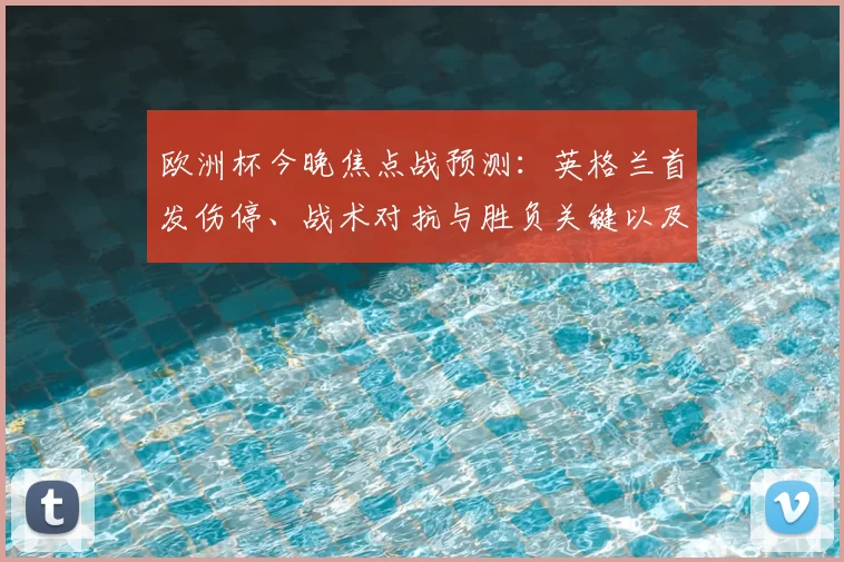 欧洲杯今晚焦点战预测：英格兰首发伤停、战术对抗与胜负关键以及可能比分