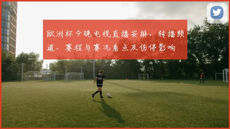 欧洲杯今晚电视直播安排、转播频道、赛程与赛况看点及伤停影响