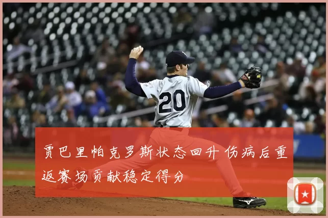 贾巴里帕克罗斯状态回升 伤病后重返赛场贡献稳定得分