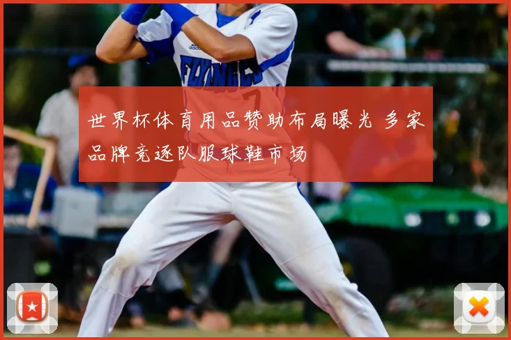 世界杯体育用品赞助布局曝光 多家品牌竞逐队服球鞋市场