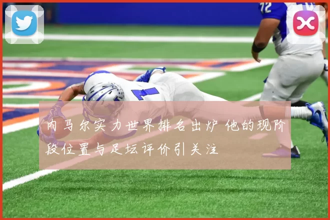 内马尔实力世界排名出炉 他的现阶段位置与足坛评价引关注