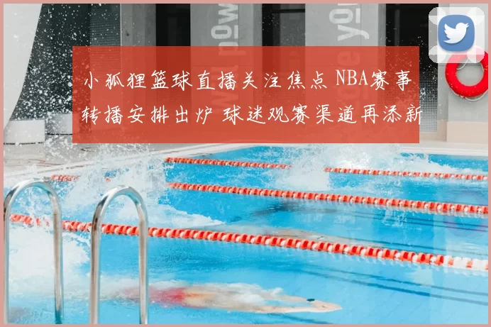 小狐狸篮球直播关注焦点 NBA赛事转播安排出炉 球迷观赛渠道再添新选择