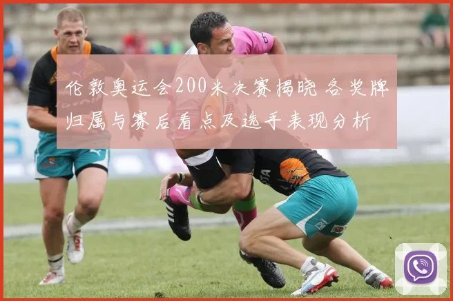 伦敦奥运会200米决赛揭晓 各奖牌归属与赛后看点及选手表现分析