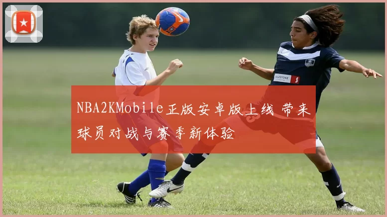 NBA2KMobile正版安卓版上线 带来球员对战与赛季新体验
