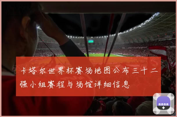 卡塔尔世界杯赛场地图公布三十二强小组赛程与场馆详细信息