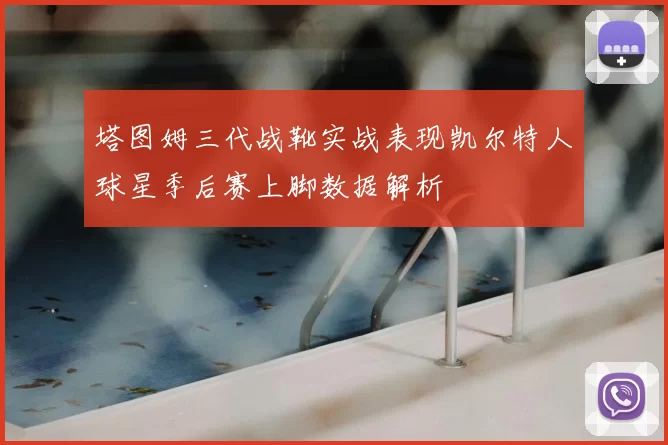 塔图姆三代战靴实战表现凯尔特人球星季后赛上脚数据解析