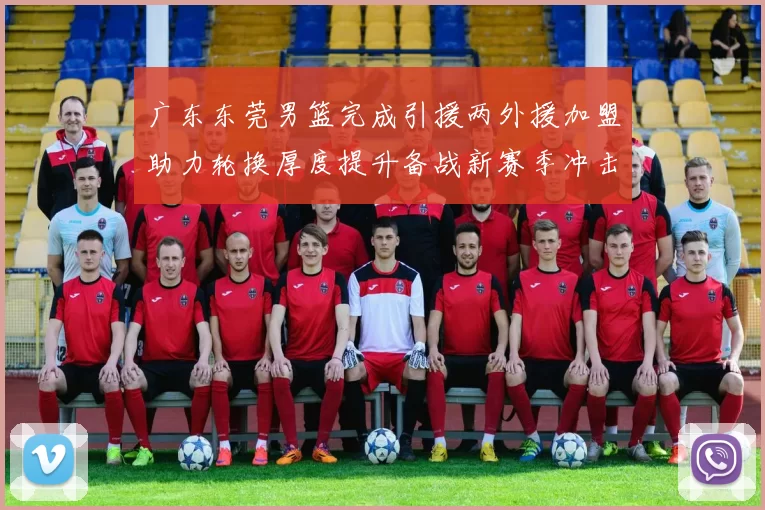 广东东莞男篮完成引援两外援加盟助力轮换厚度提升备战新赛季冲击季后赛