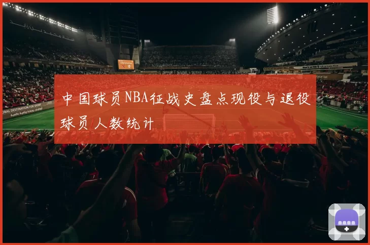 中国球员NBA征战史盘点现役与退役球员人数统计