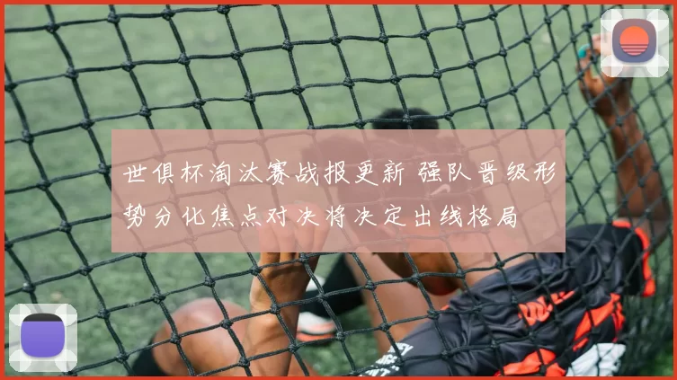 世俱杯淘汰赛战报更新 强队晋级形势分化焦点对决将决定出线格局