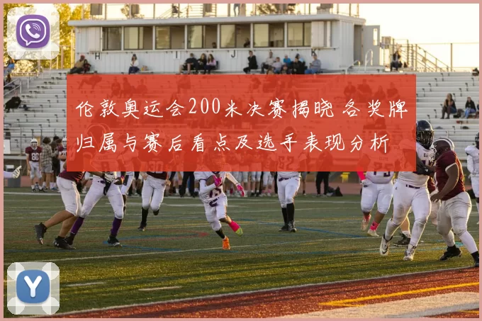 伦敦奥运会200米决赛揭晓 各奖牌归属与赛后看点及选手表现分析