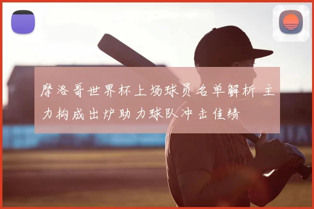 摩洛哥世界杯上场球员名单解析 主力构成出炉助力球队冲击佳绩