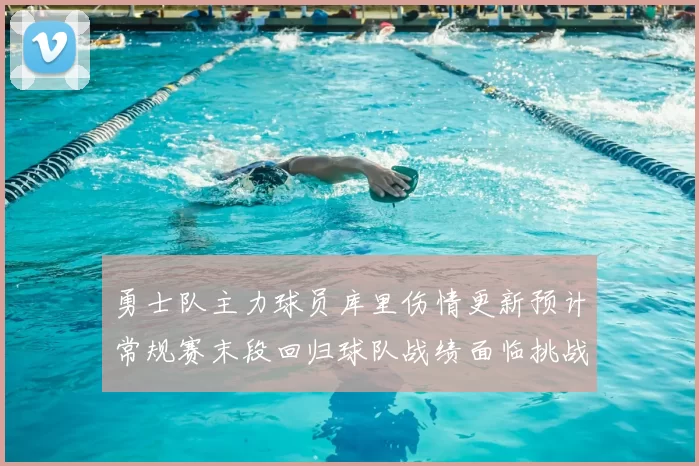 勇士队主力球员库里伤情更新预计常规赛末段回归球队战绩面临挑战