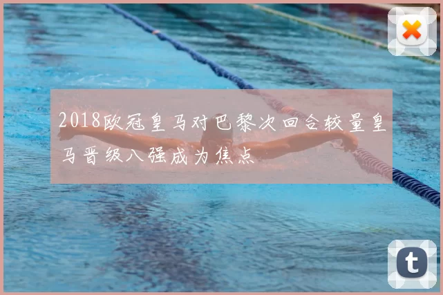 2018欧冠皇马对巴黎次回合较量皇马晋级八强成为焦点