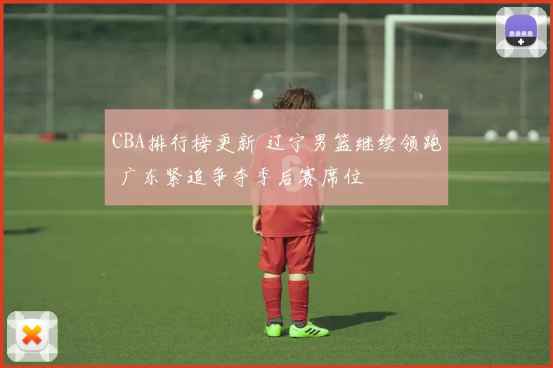 CBA排行榜更新 辽宁男篮继续领跑 广东紧追争夺季后赛席位