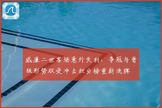 威廉二世客场意外失利，争冠与晋级形势双受冲击积分榜重新洗牌