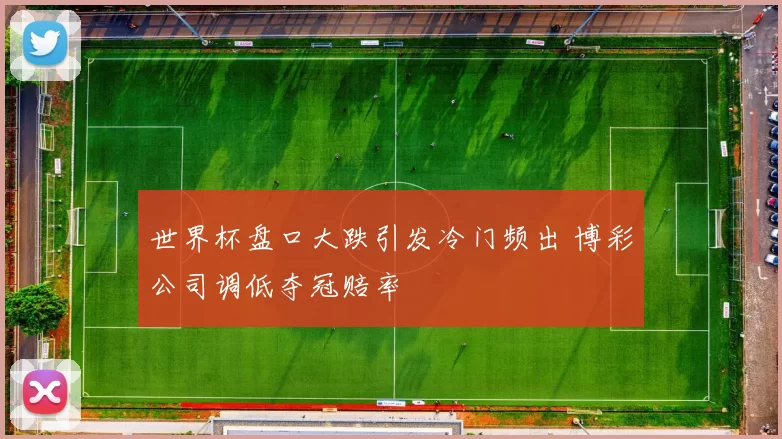 世界杯盘口大跌引发冷门频出 博彩公司调低夺冠赔率