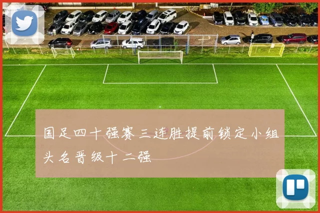 国足四十强赛三连胜提前锁定小组头名晋级十二强