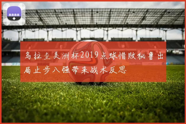 乌拉圭美洲杯2019点球惜败秘鲁出局止步八强带来战术反思