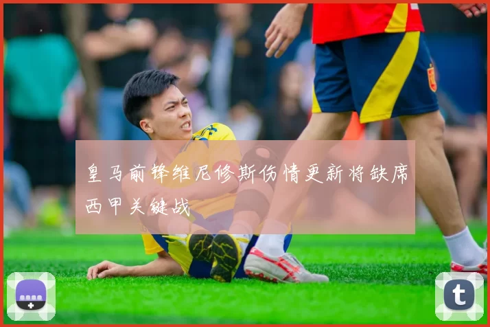 皇马前锋维尼修斯伤情更新将缺席西甲关键战