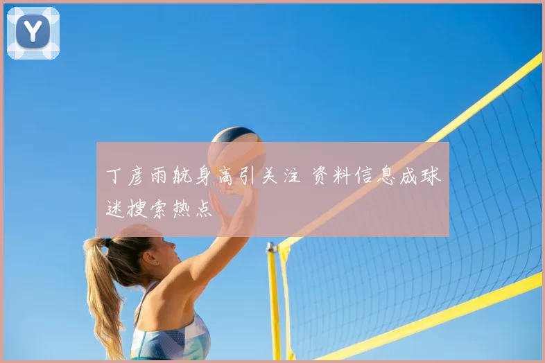 丁彦雨航身高引关注 资料信息成球迷搜索热点