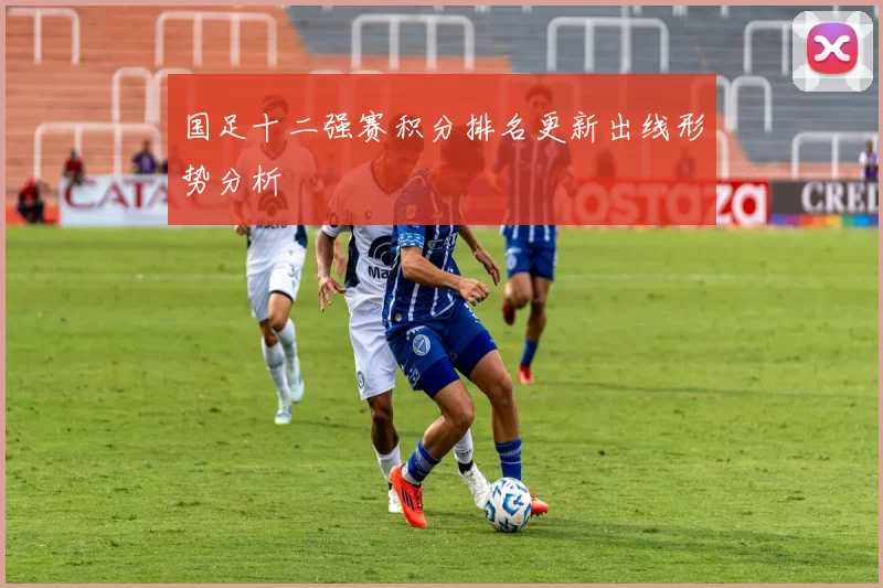 国足十二强赛积分排名更新出线形势分析