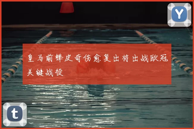 皇马前锋皮奇伤愈复出将出战欧冠关键战役