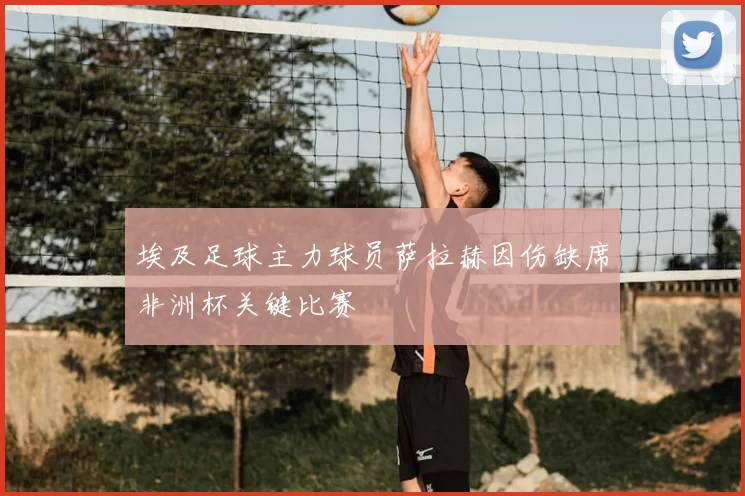 埃及足球主力球员萨拉赫因伤缺席非洲杯关键比赛