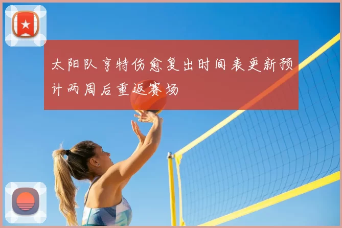 太阳队亨特伤愈复出时间表更新预计两周后重返赛场