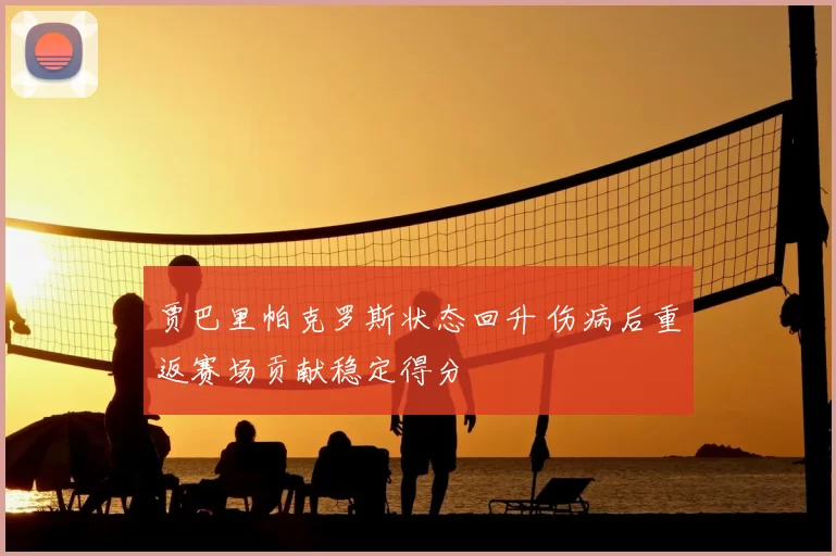 贾巴里帕克罗斯状态回升 伤病后重返赛场贡献稳定得分