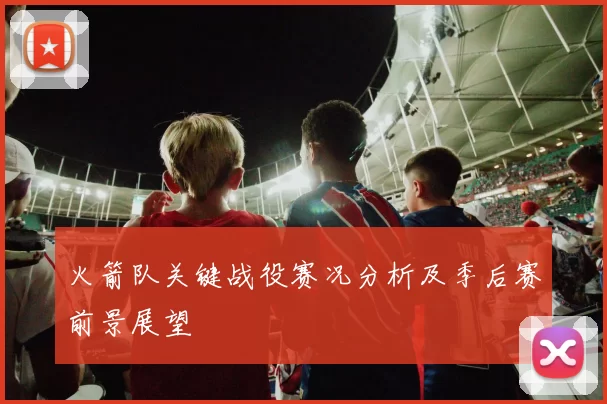 火箭队关键战役赛况分析及季后赛前景展望