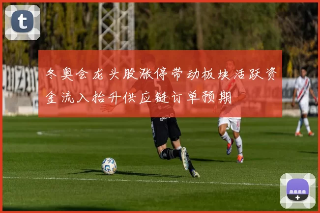 冬奥会龙头股涨停带动板块活跃资金流入抬升供应链订单预期