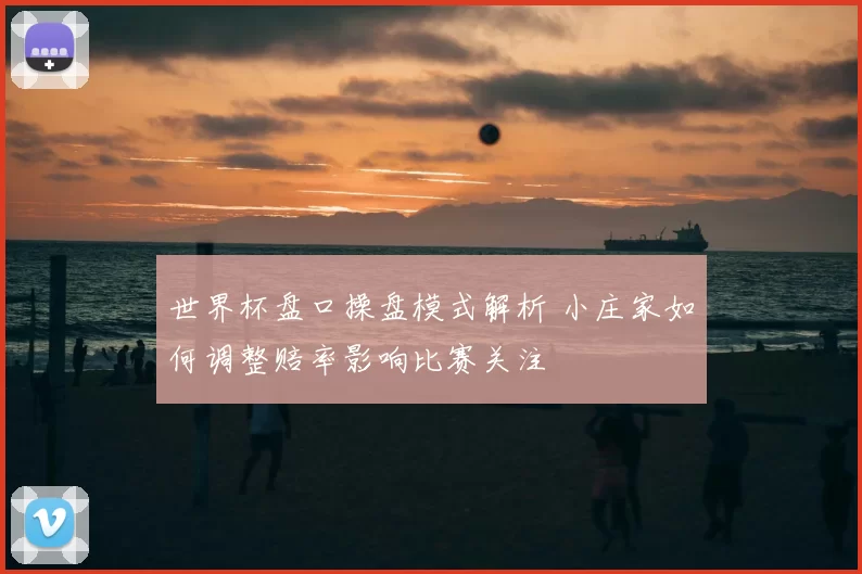 世界杯盘口操盘模式解析 小庄家如何调整赔率影响比赛关注