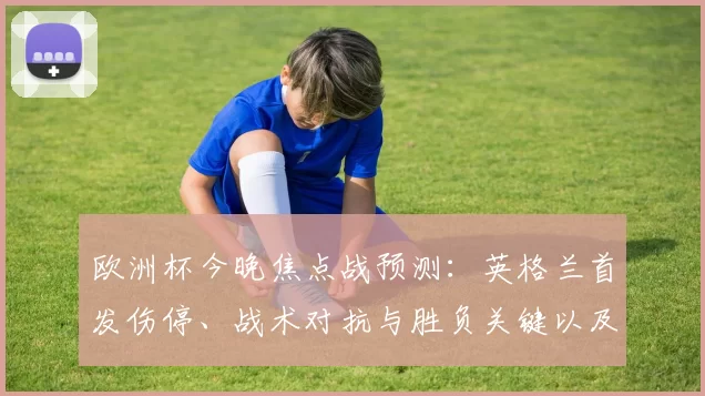 欧洲杯今晚焦点战预测：英格兰首发伤停、战术对抗与胜负关键以及可能比分
