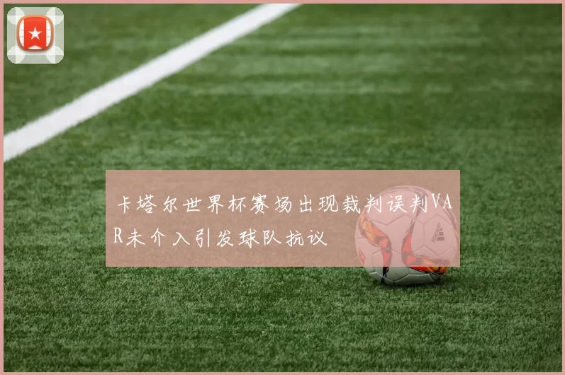 卡塔尔世界杯赛场出现裁判误判VAR未介入引发球队抗议