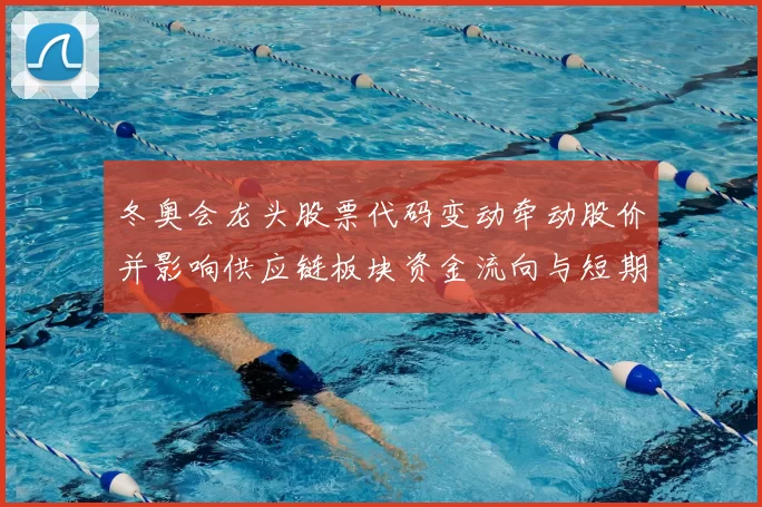 冬奥会龙头股票代码变动牵动股价并影响供应链板块资金流向与短期预期