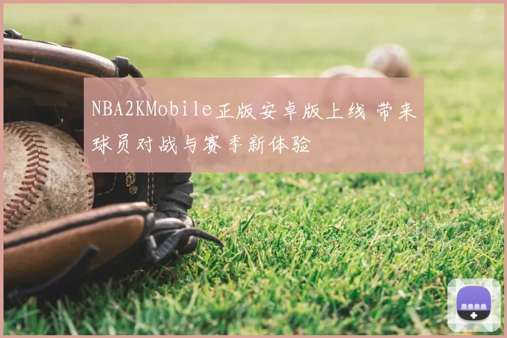 NBA2KMobile正版安卓版上线 带来球员对战与赛季新体验