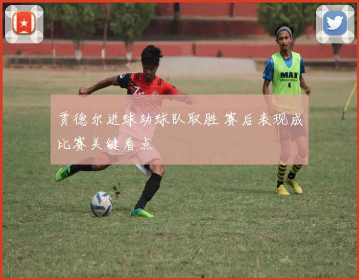 贾德尔进球助球队取胜 赛后表现成比赛关键看点