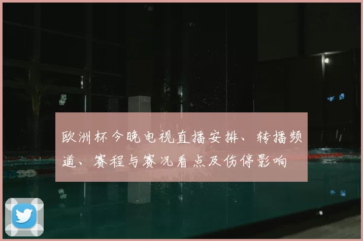欧洲杯今晚电视直播安排、转播频道、赛程与赛况看点及伤停影响
