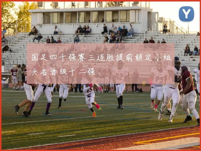 国足四十强赛三连胜提前锁定小组头名晋级十二强