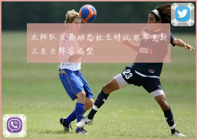 太阳队交易动态杜兰特比尔布克新三巨头阵容成型