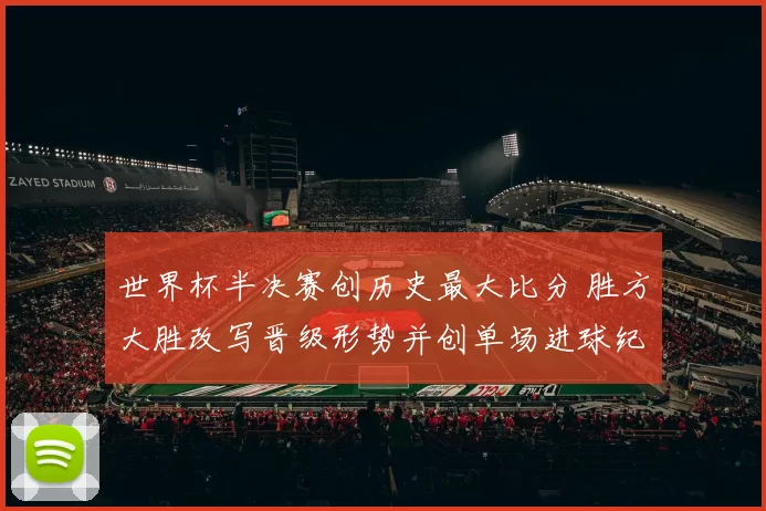 世界杯半决赛创历史最大比分 胜方大胜改写晋级形势并创单场进球纪录