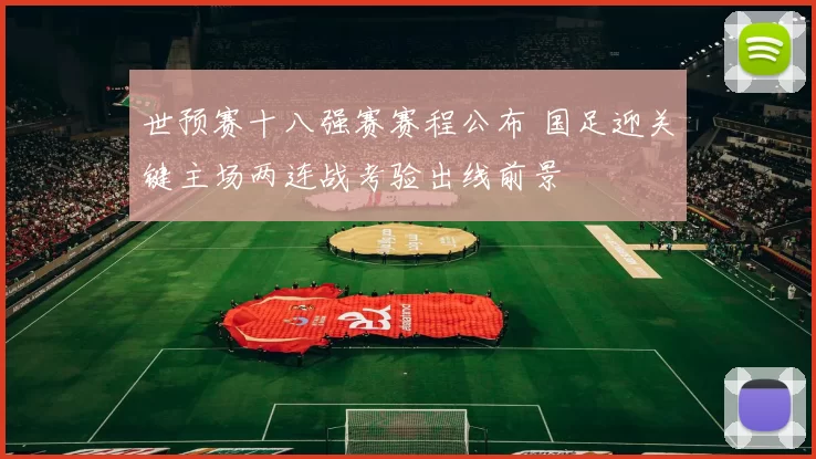 世预赛十八强赛赛程公布 国足迎关键主场两连战考验出线前景