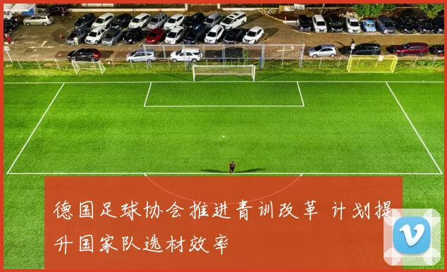 德国足球协会推进青训改革 计划提升国家队选材效率
