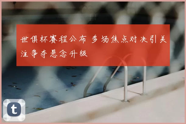 世俱杯赛程公布 多场焦点对决引关注争夺悬念升级