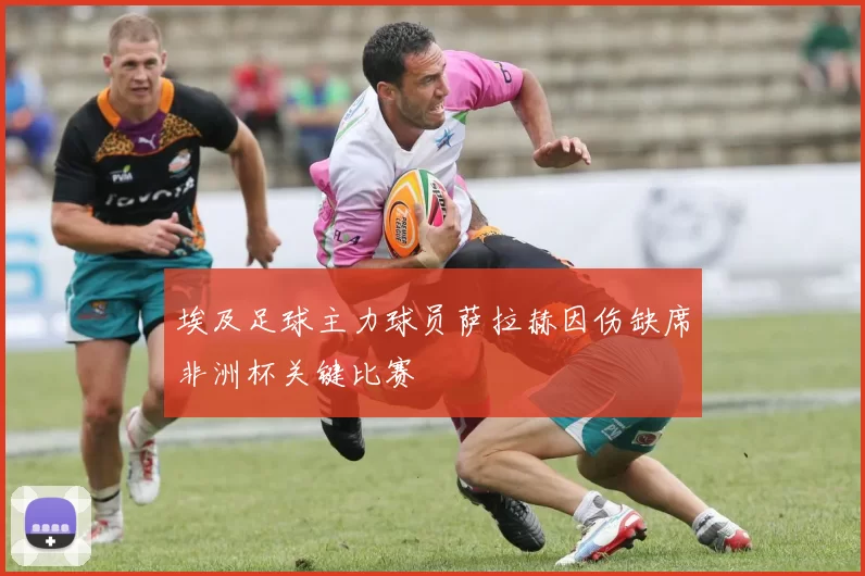 埃及足球主力球员萨拉赫因伤缺席非洲杯关键比赛