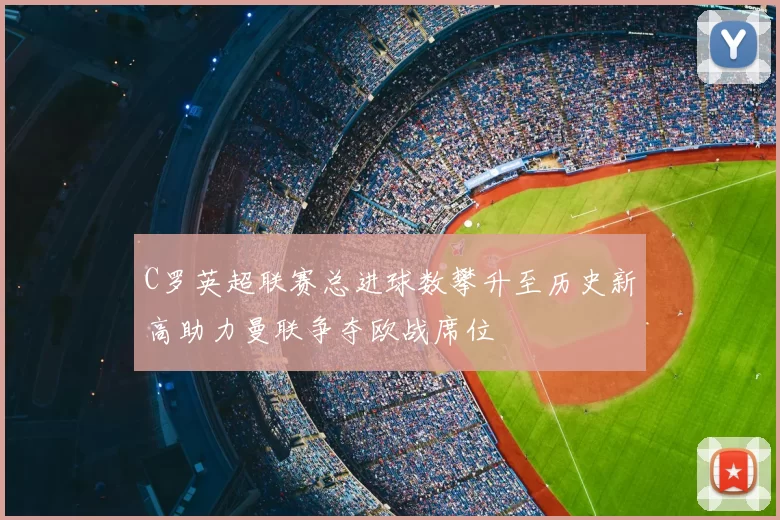 C罗英超联赛总进球数攀升至历史新高助力曼联争夺欧战席位