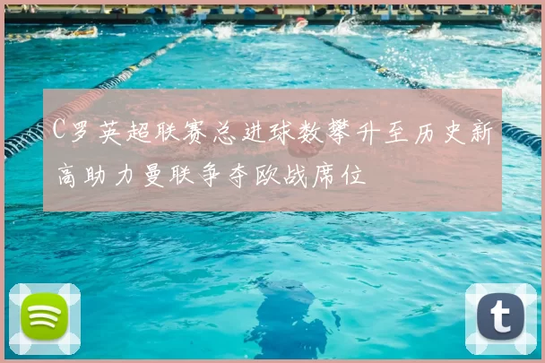 C罗英超联赛总进球数攀升至历史新高助力曼联争夺欧战席位