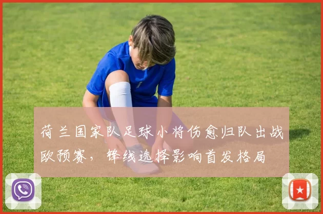 荷兰国家队足球小将伤愈归队出战欧预赛，锋线选择影响首发格局