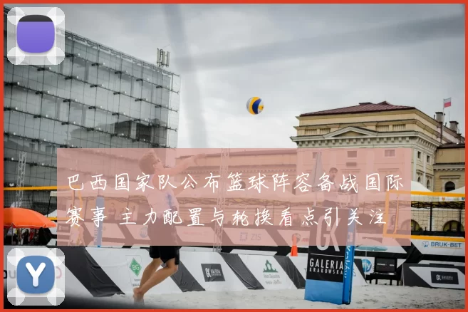 巴西国家队公布篮球阵容备战国际赛事 主力配置与轮换看点引关注